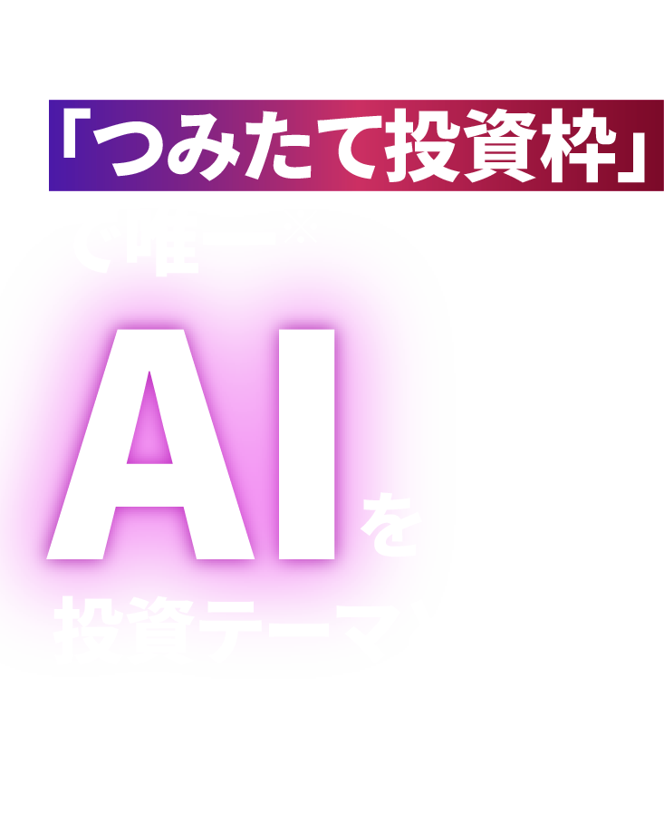 NISA「つみたて投資枠」で唯一*AIを投資テーマとするファンド *三井住友DSアセットマネジメント調べ(2024年10月24日現在)