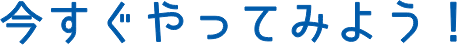 今すぐやってみよう！