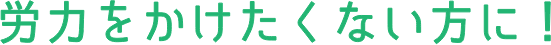 労力をかけたくない方に！
